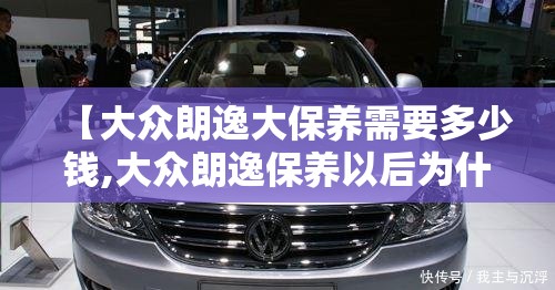 【大众朗逸大保养需要多少钱,大众朗逸保养以后为什么还显示需要保养】