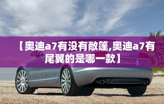 【奥迪a7有没有敞篷,奥迪a7有尾翼的是哪一款】 【奥迪a7有没有敞篷,奥迪a7有尾翼的是哪一款】