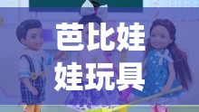芭比娃娃玩具视频大全智趣亲子(芭比娃娃玩具视频豪宅)
