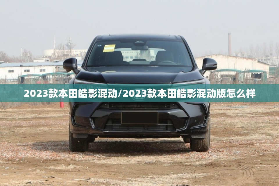2023款本田皓影混动/2023款本田皓影混动版怎么样