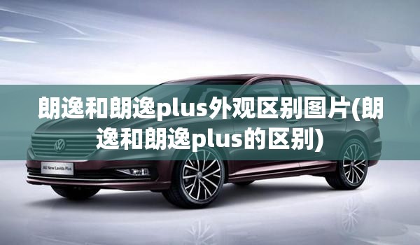 朗逸和朗逸plus外观区别图片(朗逸和朗逸plus的区别)
