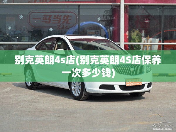 别克英朗4s店(别克英朗4S店保养一次多少钱) 别克英朗4s店(别克英朗4S店保养一次多少钱)