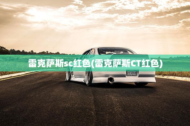 雷克萨斯sc红色(雷克萨斯CT红色) 雷克萨斯sc红色(雷克萨斯CT红色)