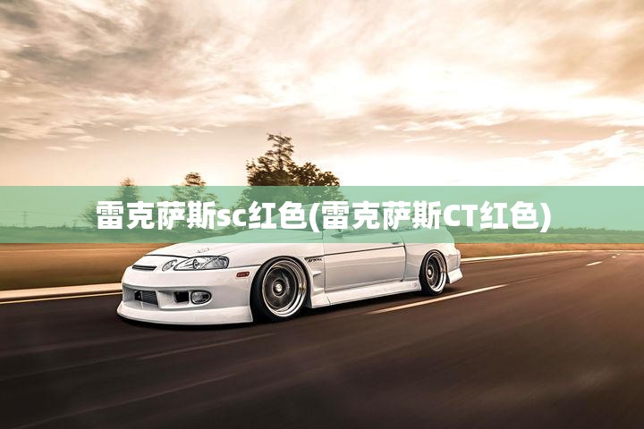 雷克萨斯sc红色(雷克萨斯CT红色) 雷克萨斯sc红色(雷克萨斯CT红色)