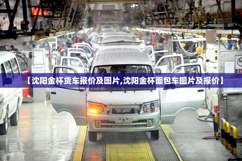 【沈阳金杯货车报价及图片,沈阳金杯面包车图片及报价】