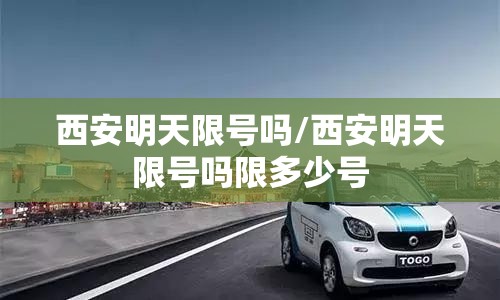 西安明天限号吗/西安明天限号吗限多少号