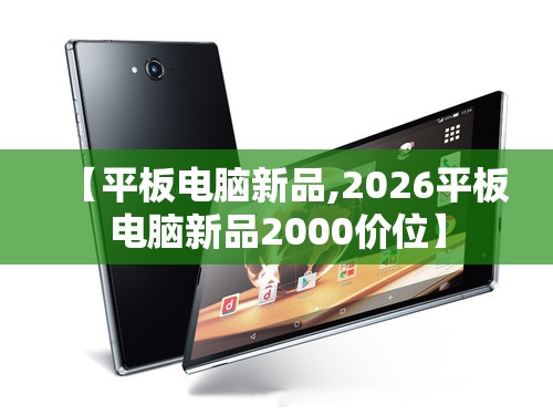 【平板电脑新品,2026平板电脑新品2000价位】