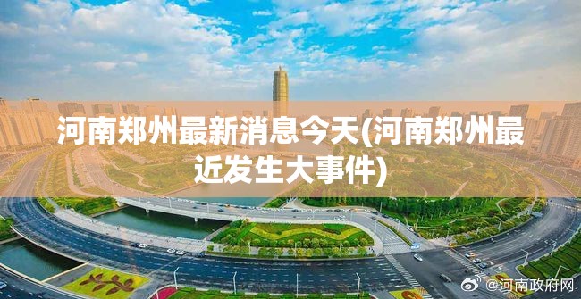 河南郑州最新消息今天(河南郑州最近发生大事件)