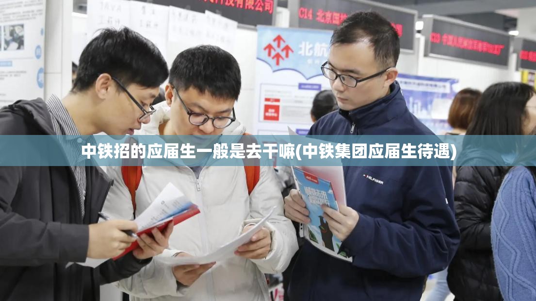 中铁招的应届生一般是去干嘛(中铁集团应届生待遇) 中铁招的应届生一般是去干嘛(中铁集团应届生待遇)