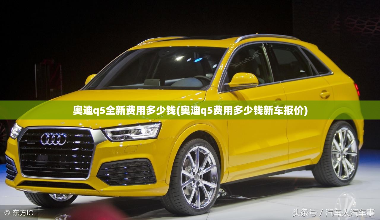奥迪q5全新费用多少钱(奥迪q5费用多少钱新车报价)