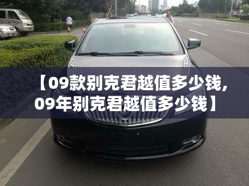 【09款别克君越值多少钱,09年别克君越值多少钱】 【09款别克君越值多少钱,09年别克君越值多少钱】
