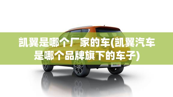凯翼是哪个厂家的车(凯翼汽车是哪个品牌旗下的车子) 凯翼是哪个厂家的车(凯翼汽车是哪个品牌旗下的车子)