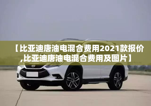 【比亚迪唐油电混合费用2021款报价,比亚迪唐油电混合费用及图片】