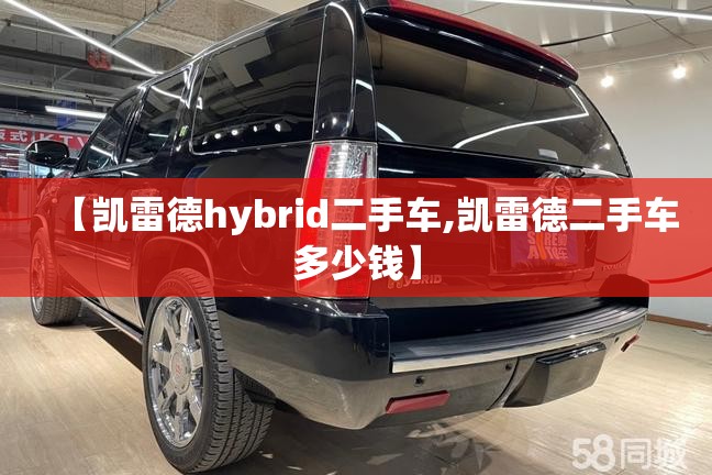 【凯雷德hybrid二手车,凯雷德二手车多少钱】 【凯雷德hybrid二手车,凯雷德二手车多少钱】