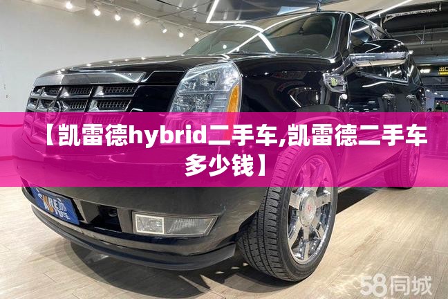 【凯雷德hybrid二手车,凯雷德二手车多少钱】 【凯雷德hybrid二手车,凯雷德二手车多少钱】
