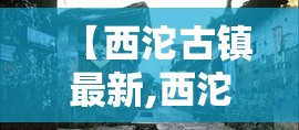 【西沱古镇最新,西沱古镇最新规划】 【西沱古镇最新,西沱古镇最新规划】