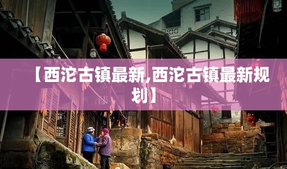 【西沱古镇最新,西沱古镇最新规划】 【西沱古镇最新,西沱古镇最新规划】