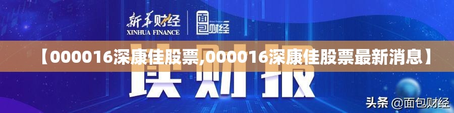 【000016深康佳股票,000016深康佳股票最新消息】 【000016深康佳股票,000016深康佳股票最新消息】