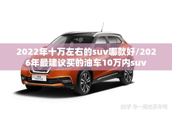 2022年十万左右的suv哪款好/2026年最建议买的油车10万内suv