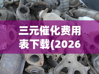 三元催化费用表下载(2026三元催化费用表)
