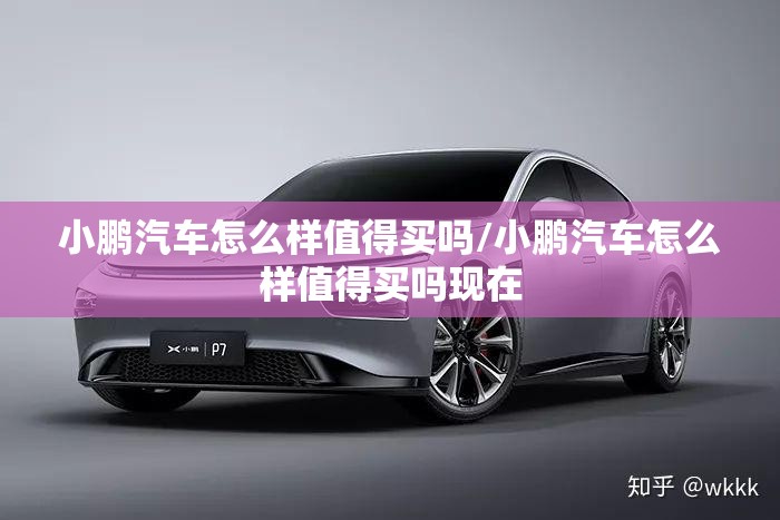 小鹏汽车怎么样值得买吗/小鹏汽车怎么样值得买吗现在 小鹏汽车怎么样值得买吗/小鹏汽车怎么样值得买吗现在