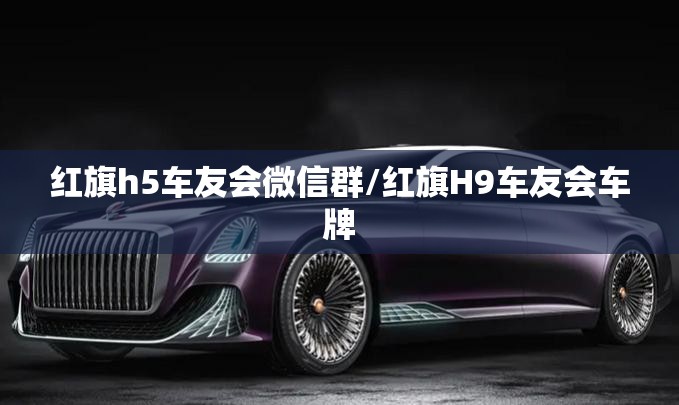 红旗h5车友会微信群/红旗H9车友会车牌 红旗h5车友会微信群/红旗H9车友会车牌