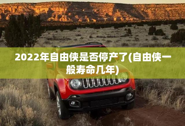 2022年自由侠是否停产了(自由侠一般寿命几年) 2022年自由侠是否停产了(自由侠一般寿命几年)