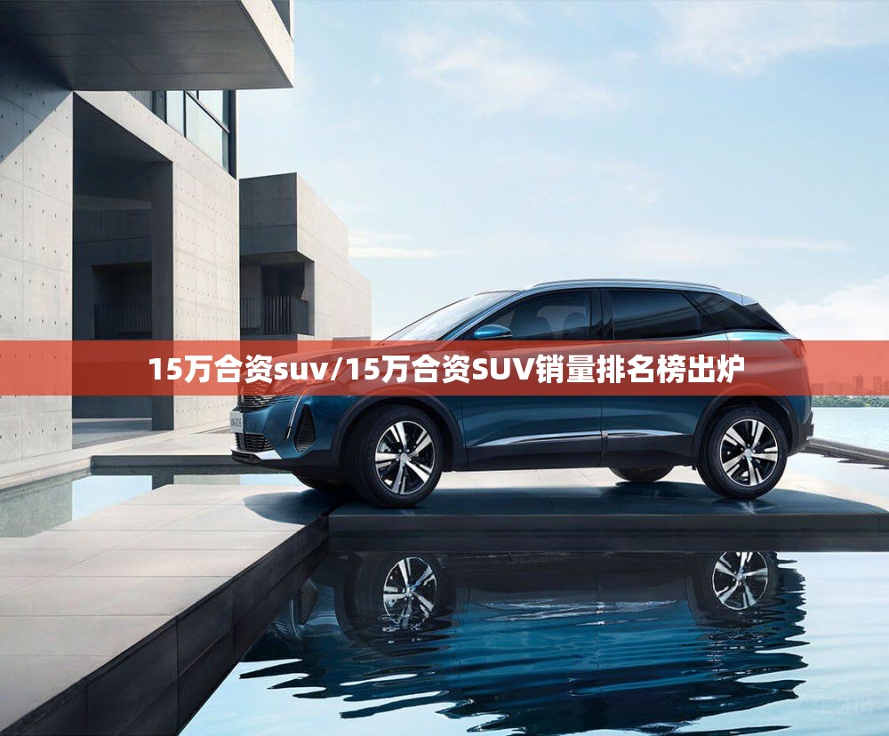 15万合资suv/15万合资SUV销量排名榜出炉 15万合资suv/15万合资SUV销量排名榜出炉