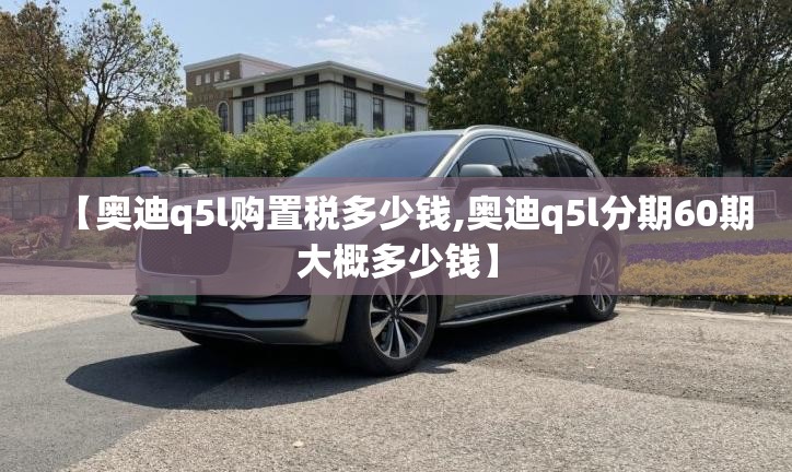 【奥迪q5l购置税多少钱,奥迪q5l分期60期大概多少钱】