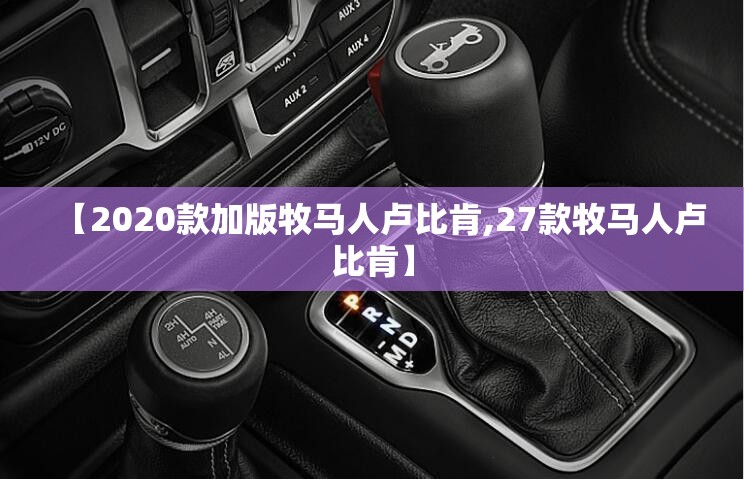【2020款加版牧马人卢比肯,27款牧马人卢比肯】 【2020款加版牧马人卢比肯,27款牧马人卢比肯】