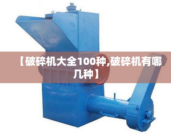 【破碎机大全100种,破碎机有哪几种】 【破碎机大全100种,破碎机有哪几种】