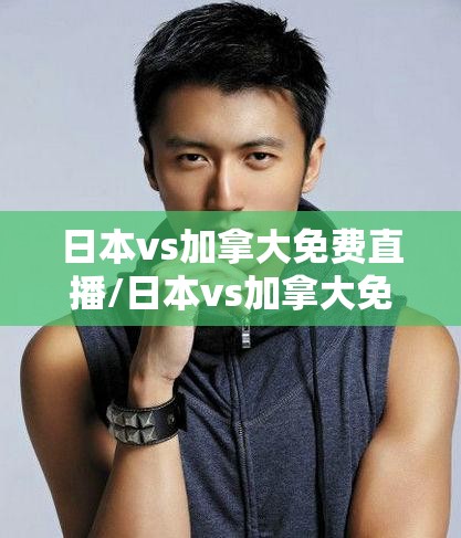 日本vs加拿大免费直播/日本vs加拿大免费直播视频