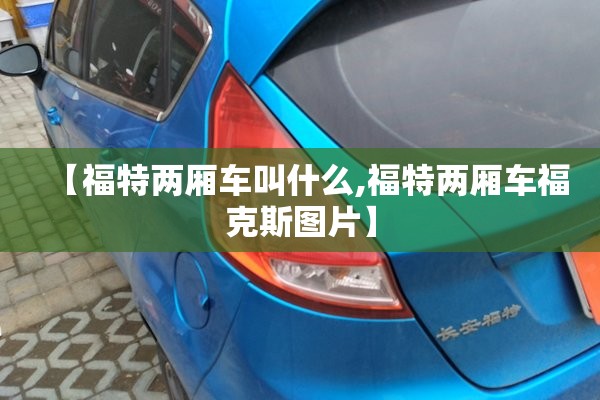 【福特两厢车叫什么,福特两厢车福克斯图片】