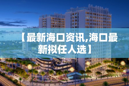 【最新海口资讯,海口最新拟任人选】