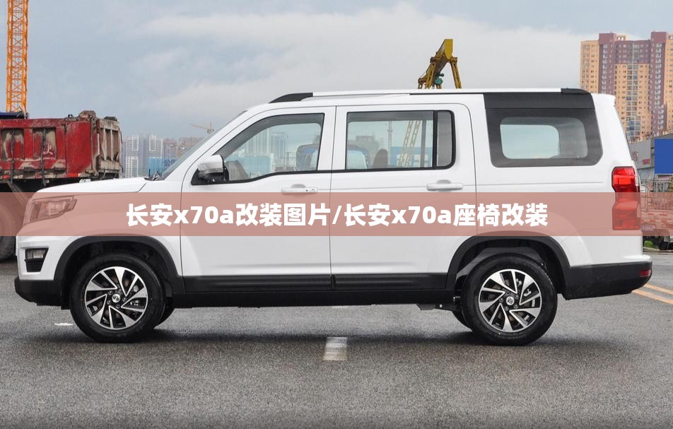 长安x70a改装图片/长安x70a座椅改装 长安x70a改装图片/长安x70a座椅改装