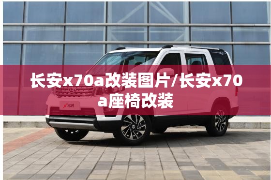 长安x70a改装图片/长安x70a座椅改装 长安x70a改装图片/长安x70a座椅改装