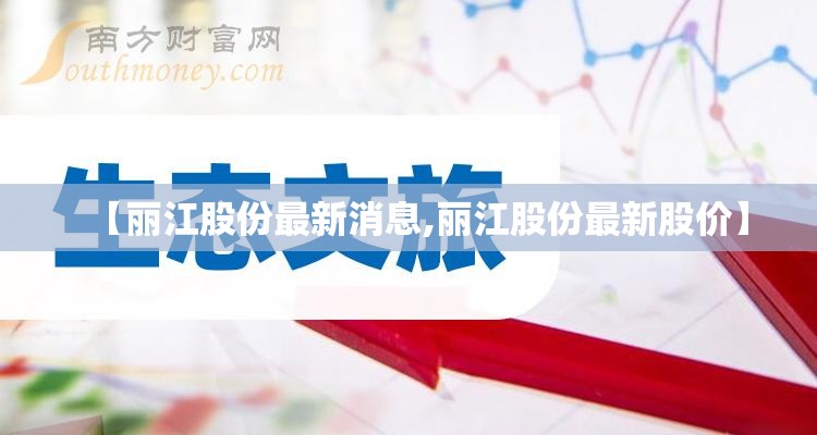 【丽江股份最新消息,丽江股份最新股价】