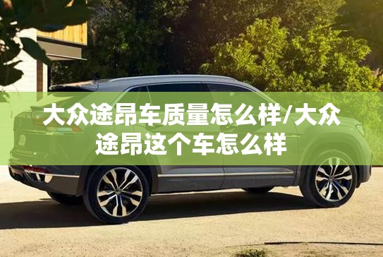 大众途昂车质量怎么样/大众途昂这个车怎么样 大众途昂车质量怎么样/大众途昂这个车怎么样