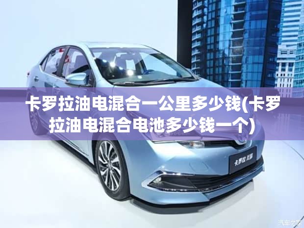 卡罗拉油电混合一公里多少钱(卡罗拉油电混合电池多少钱一个)