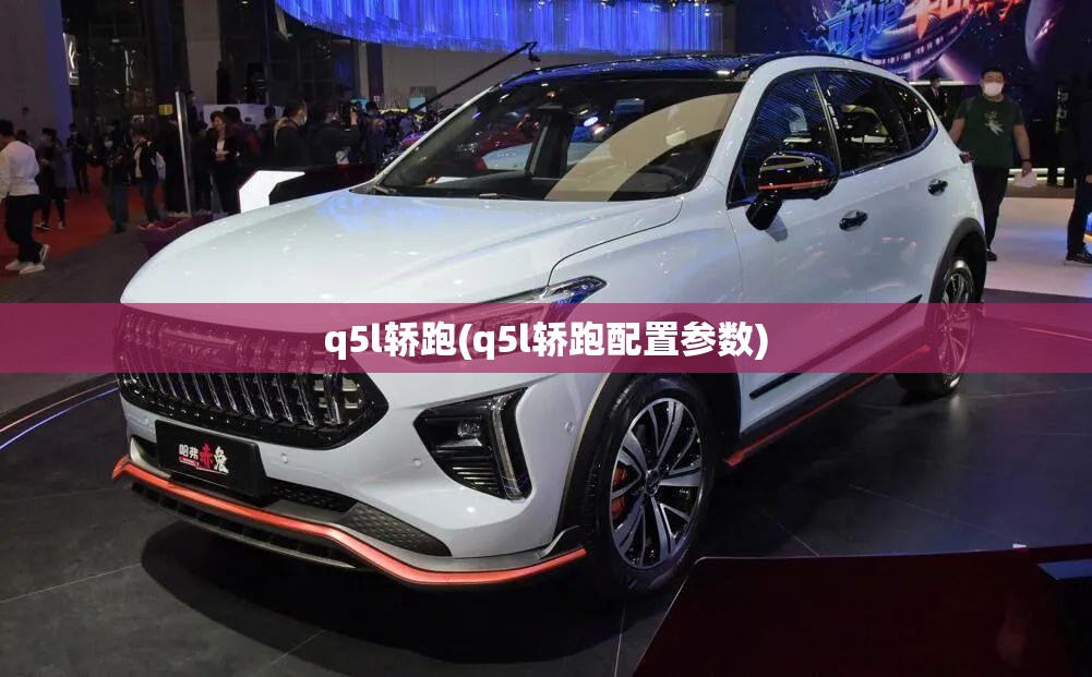 q5l轿跑(q5l轿跑配置参数) q5l轿跑(q5l轿跑配置参数)