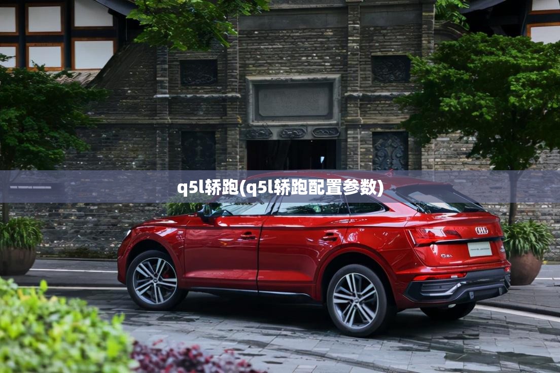q5l轿跑(q5l轿跑配置参数) q5l轿跑(q5l轿跑配置参数)