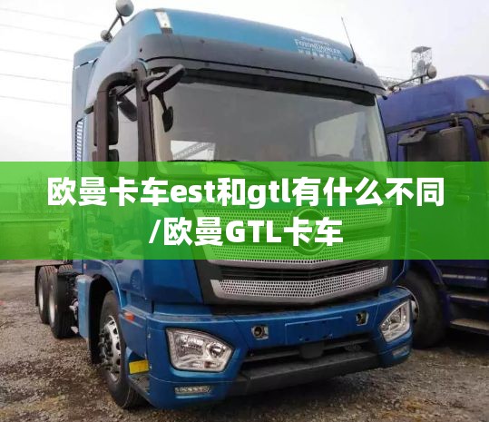 欧曼卡车est和gtl有什么不同/欧曼GTL卡车