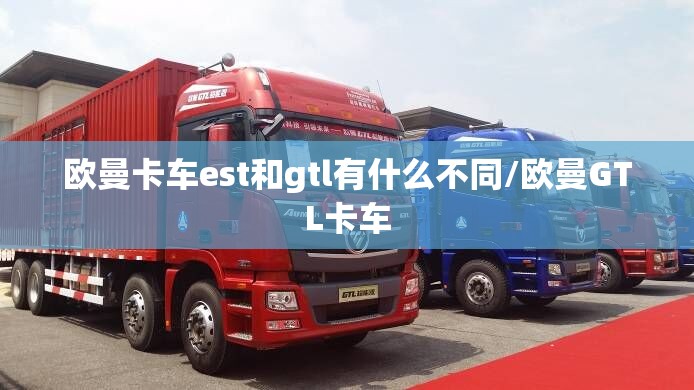 欧曼卡车est和gtl有什么不同/欧曼GTL卡车
