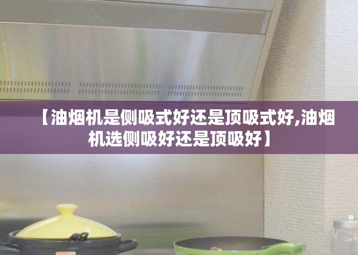 【油烟机是侧吸式好还是顶吸式好,油烟机选侧吸好还是顶吸好】