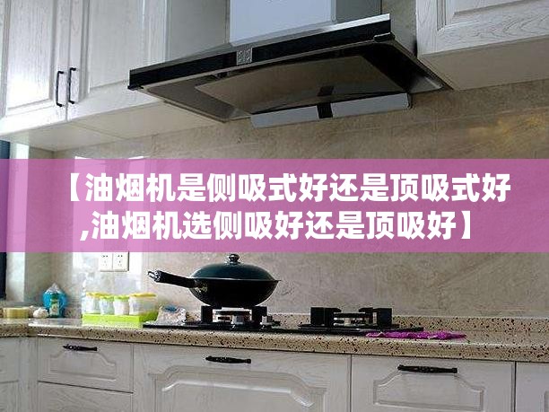 【油烟机是侧吸式好还是顶吸式好,油烟机选侧吸好还是顶吸好】