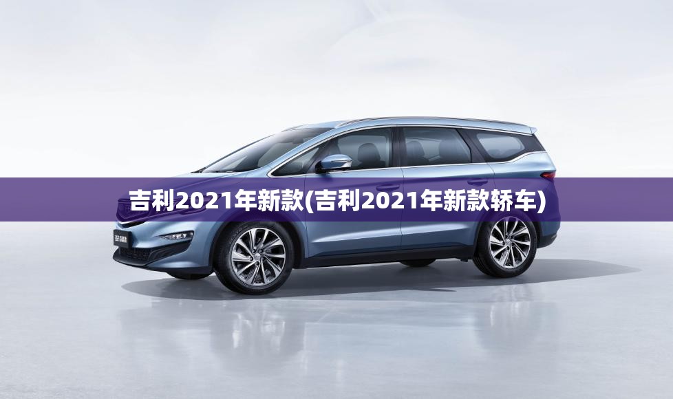吉利2021年新款(吉利2021年新款轿车) 吉利2021年新款(吉利2021年新款轿车)