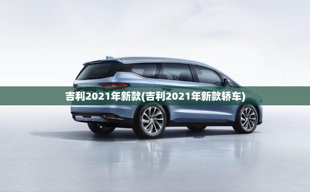 吉利2021年新款(吉利2021年新款轿车) 吉利2021年新款(吉利2021年新款轿车)