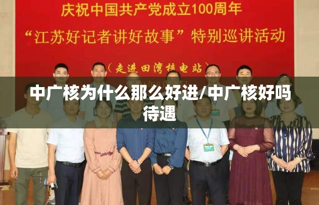 中广核为什么那么好进/中广核好吗待遇