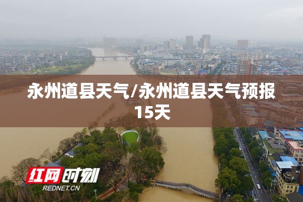 永州道县天气/永州道县天气预报15天 永州道县天气/永州道县天气预报15天