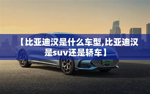 【比亚迪汉是什么车型,比亚迪汉是suv还是轿车】 【比亚迪汉是什么车型,比亚迪汉是suv还是轿车】